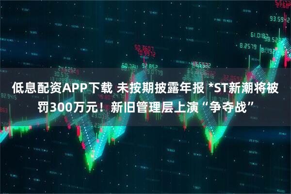 低息配资APP下载 未按期披露年报 *ST新潮将被罚300万元！新旧管理层上演“争夺战”