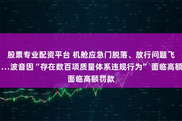 股票专业配资平台 机舱应急门脱落、放行问题飞机……波音因“存在数百项质量体系违规行为” 面临高额罚款