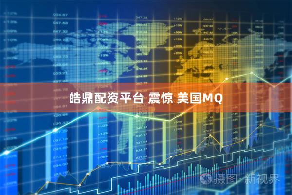 皓鼎配资平台 震惊 美国MQ