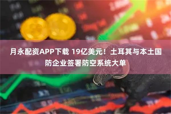月永配资APP下载 19亿美元！土耳其与本土国防企业签署防空系统大单