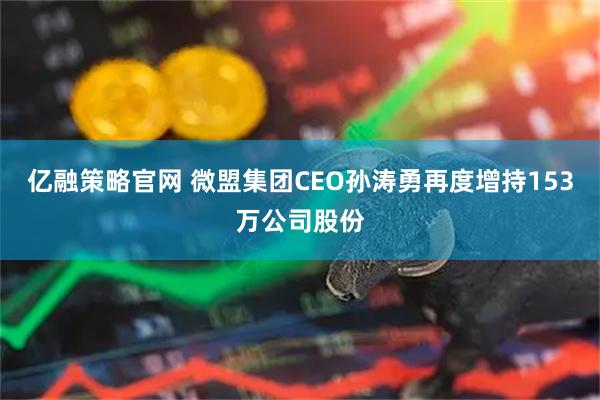 亿融策略官网 微盟集团CEO孙涛勇再度增持153万公司股份