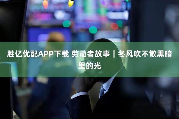 胜亿优配APP下载 劳动者故事｜冬风吹不散黑暗里的光