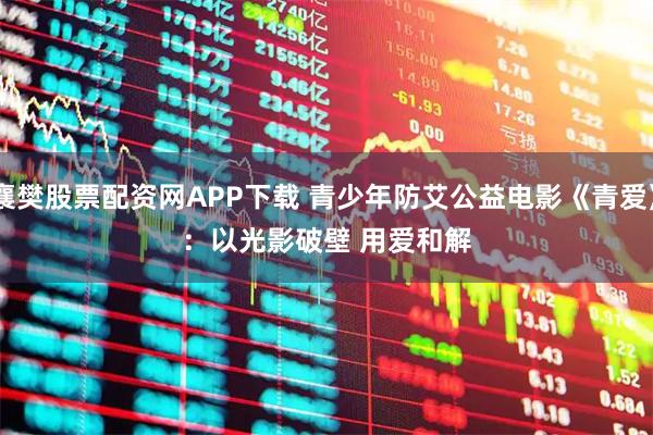 襄樊股票配资网APP下载 青少年防艾公益电影《青爱》：以光影破壁 用爱和解