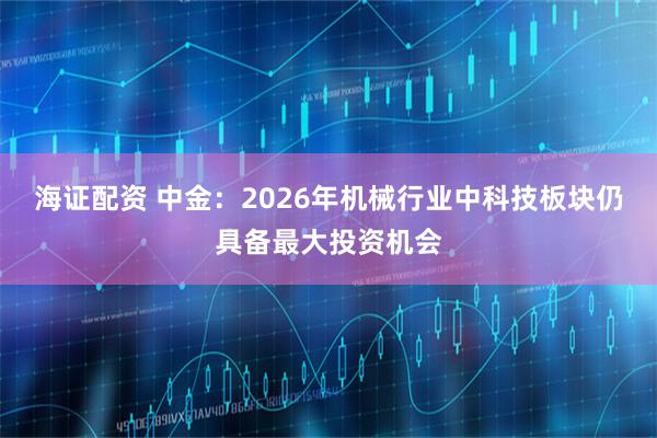 海证配资 中金：2026年机械行业中科技板块仍具备最大投资机会