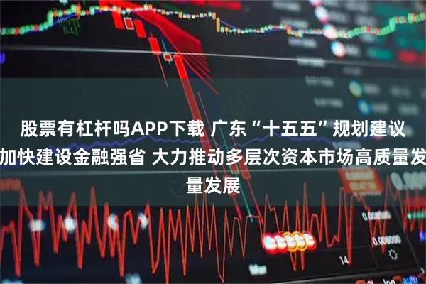 股票有杠杆吗APP下载 广东“十五五”规划建议：加快建设金融强省 大力推动多层次资本市场高质量发展