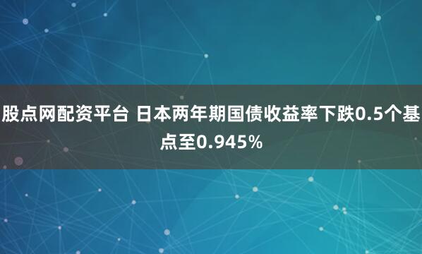 股点网配资平台 日本两年期国债收益率下跌0.5个基点至0.945%