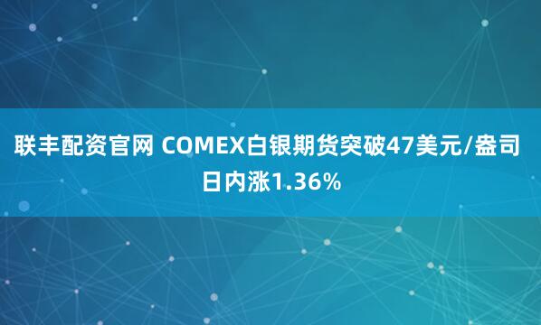 联丰配资官网 COMEX白银期货突破47美元/盎司 日内涨1.36%