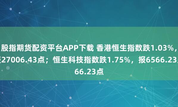 股指期货配资平台APP下载 香港恒生指数跌1.03%，报27006.43点；恒生科技指数跌1.75%，报6566.23点