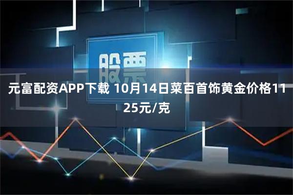 元富配资APP下载 10月14日菜百首饰黄金价格1125元/克
