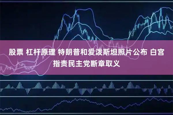股票 杠杆原理 特朗普和爱泼斯坦照片公布 白宫指责民主党断章取义