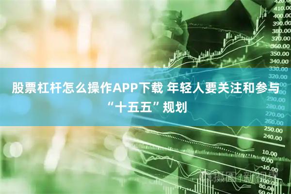 股票杠杆怎么操作APP下载 年轻人要关注和参与“十五五”规划