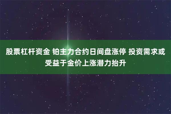股票杠杆资金 铂主力合约日间盘涨停 投资需求或受益于金价上涨潜力抬升
