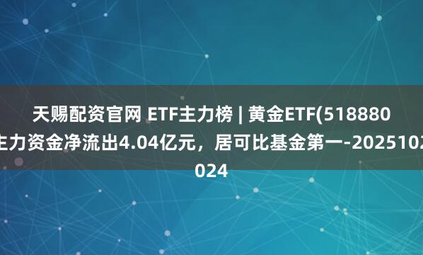天赐配资官网 ETF主力榜 | 黄金ETF(518880)主力资金净流出4.04亿元，居可比基金第一-20251024
