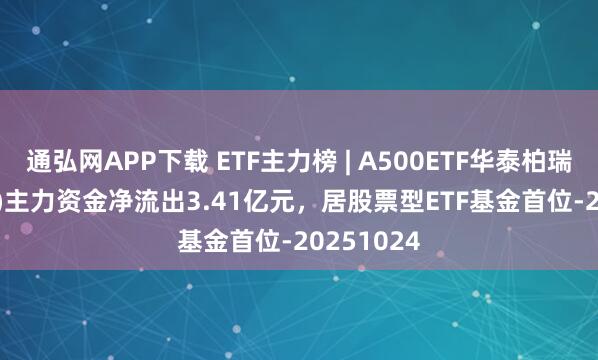 通弘网APP下载 ETF主力榜 | A500ETF华泰柏瑞(563360)主力资金净流出3.41亿元，居股票型ETF基金首位-20251024