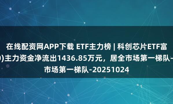 在线配资网APP下载 ETF主力榜 | 科创芯片ETF富国(588810)主力资金净流出1436.85万元，居全市场第一梯队-20251024