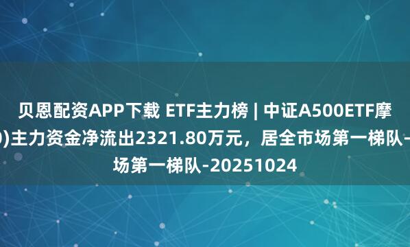 贝恩配资APP下载 ETF主力榜 | 中证A500ETF摩根(560530)主力资金净流出2321.80万元，居全市场第一梯队-20251024