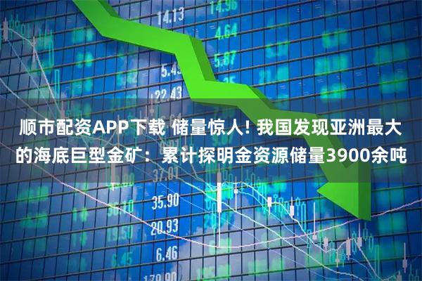 顺市配资APP下载 储量惊人! 我国发现亚洲最大的海底巨型金矿：累计探明金资源储量3900余吨