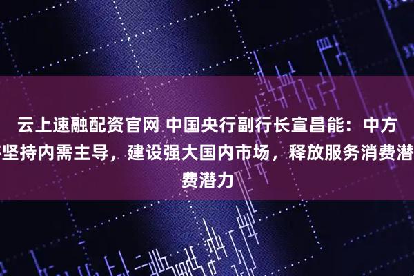 云上速融配资官网 中国央行副行长宣昌能：中方将坚持内需主导，建设强大国内市场，释放服务消费潜力