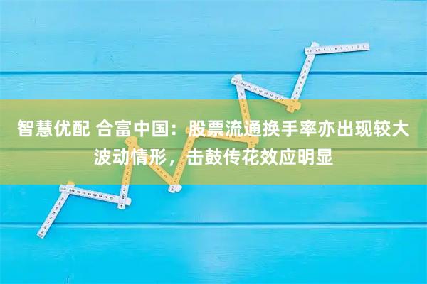 智慧优配 合富中国：股票流通换手率亦出现较大波动情形，击鼓传花效应明显