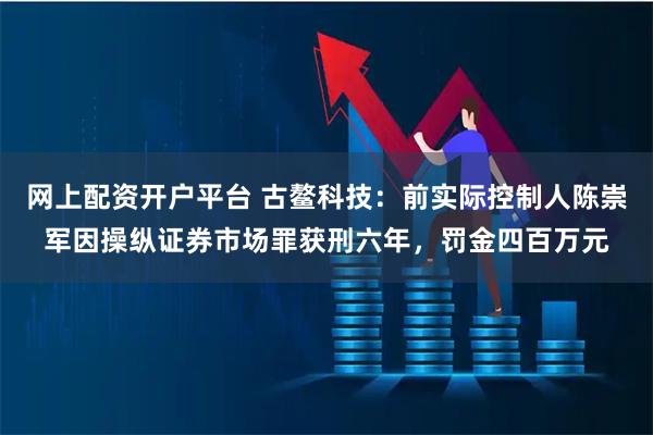 网上配资开户平台 古鳌科技：前实际控制人陈崇军因操纵证券市场罪获刑六年，罚金四百万元