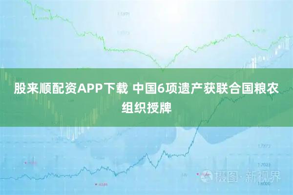 股来顺配资APP下载 中国6项遗产获联合国粮农组织授牌