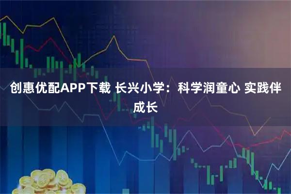 创惠优配APP下载 长兴小学：科学润童心 实践伴成长