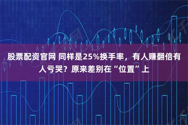 股票配资官网 同样是25%换手率，有人赚翻倍有人亏哭？原来差别在“位置”上