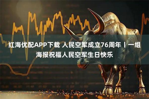 红海优配APP下载 人民空军成立76周年丨一组海报祝福人民空军生日快乐