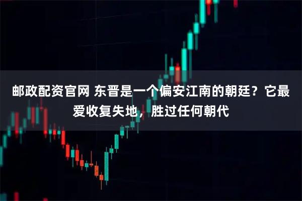 邮政配资官网 东晋是一个偏安江南的朝廷?它最爱收复失地,胜过任何朝代