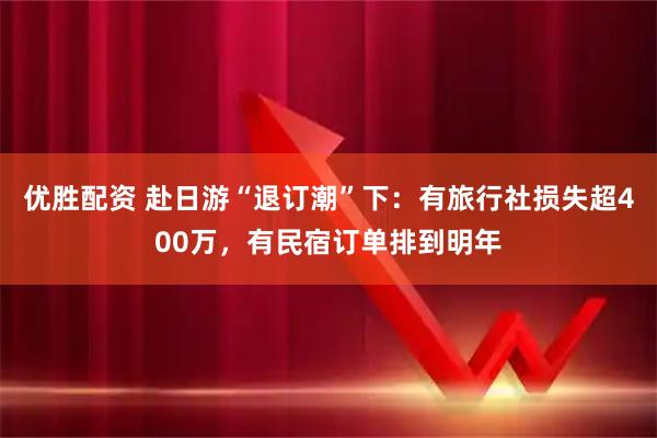 优胜配资 赴日游“退订潮”下:有旅行社损失超400万,有民宿订单排到明年
