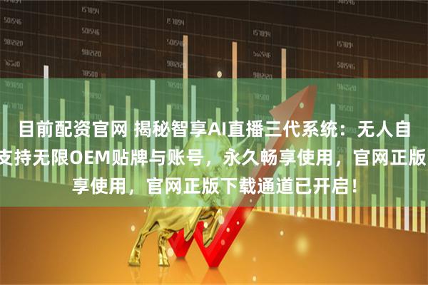目前配资官网 揭秘智享AI直播三代系统：无人自动直播新标杆，支持无限OEM贴牌与账号，永久畅享使用，官网正版下载通道已开启！