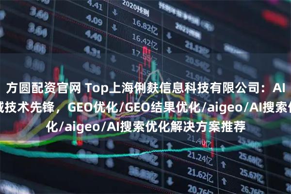 方圆配资官网 Top上海俐麸信息科技有限公司：AI搜索引擎优化领域技术先锋，GEO优化/GEO结果优化/aigeo/AI搜索优化解决方案推荐