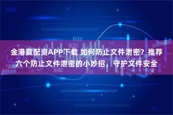 金港赢配资APP下载 如何防止文件泄密？推荐六个防止文件泄密的小妙招，守护文件安全