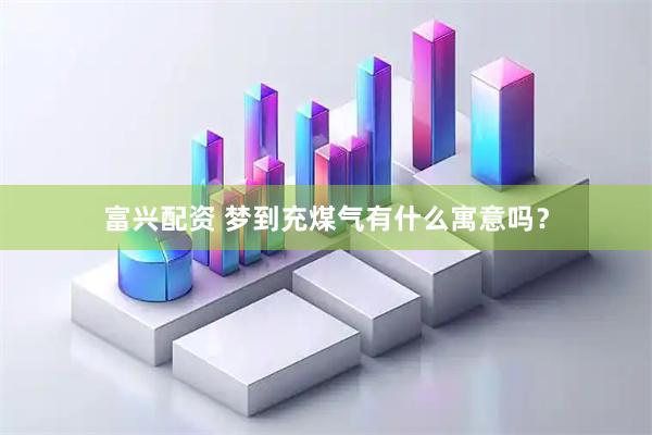富兴配资 梦到充煤气有什么寓意吗?
