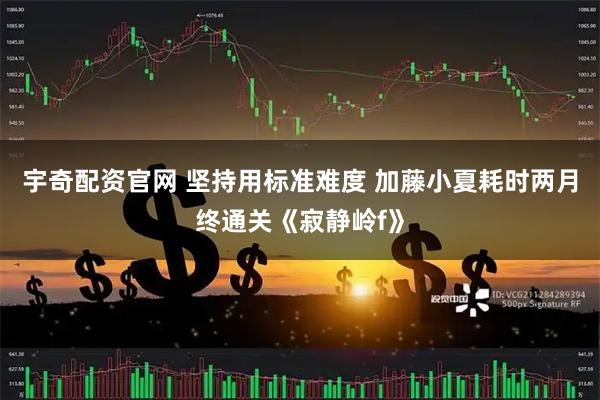 宇奇配资官网 坚持用标准难度 加藤小夏耗时两月终通关《寂静岭f》