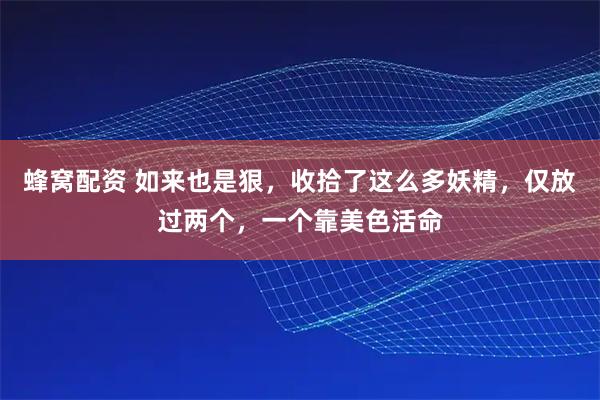 蜂窝配资 如来也是狠，收拾了这么多妖精，仅放过两个，一个靠美色活命