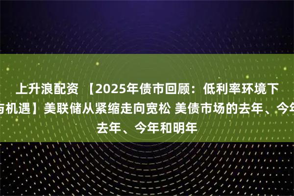 上升浪配资 【2025年债市回顾：低利率环境下的挑战与机遇】美联储从紧缩走向宽松 美债市场的去年、今年和明年