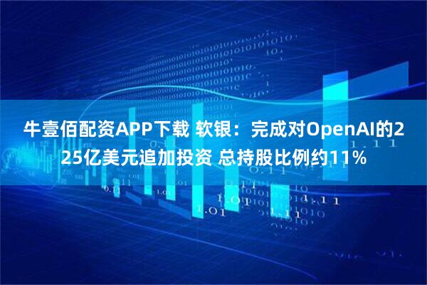 牛壹佰配资APP下载 软银：完成对OpenAI的225亿美元追加投资 总持股比例约11%