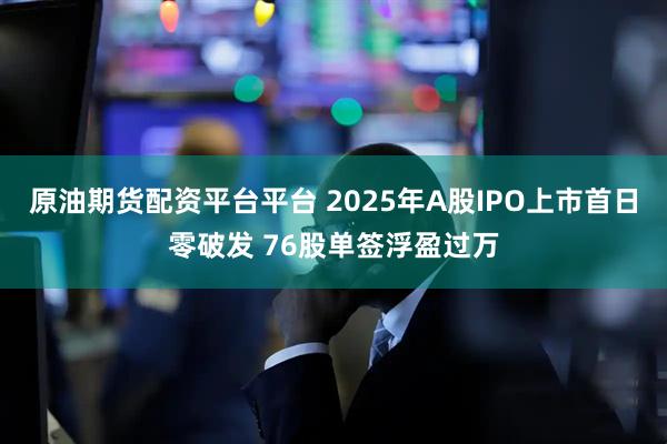 原油期货配资平台平台 2025年A股IPO上市首日零破发 76股单签浮盈过万