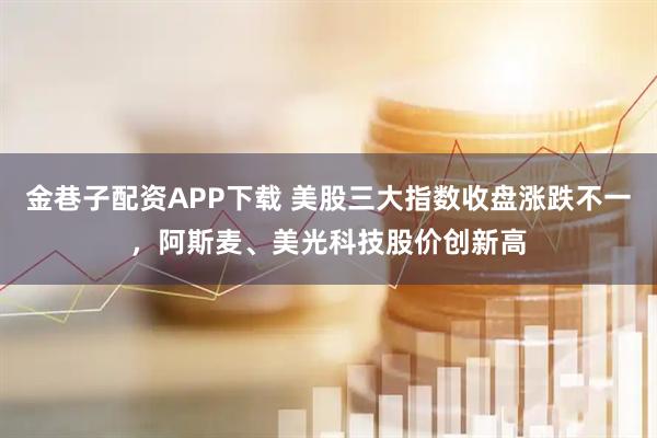 金巷子配资APP下载 美股三大指数收盘涨跌不一，阿斯麦、美光科技股价创新高
