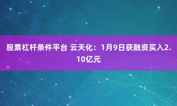 股票杠杆条件平台 云天化：1月9日获融资买入2.10亿元