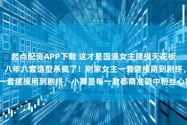 起点配资APP下载 这才是国漫女主建模天花板？小舞：从萝莉到女神，八年八套造型杀疯了！别家女主一套建模用到剧终，小舞是每一款都精准戳中粉丝心巴上了？