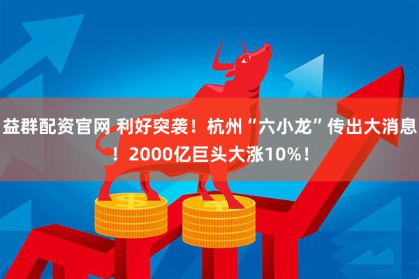 益群配资官网 利好突袭!杭州“六小龙”传出大消息!2000亿巨头大涨10%!