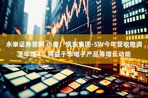 永崋证券官网 小摩：京东集团-SW今年营收微调至年增4% 得益于非电子产品等增长动能