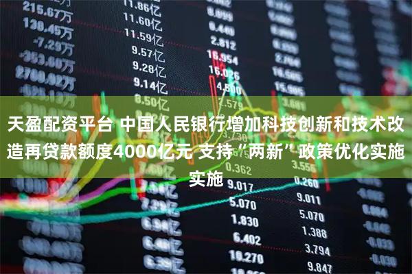 天盈配资平台 中国人民银行增加科技创新和技术改造再贷款额度4000亿元 支持“两新”政策优化实施