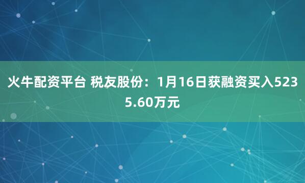 火牛配资平台 税友股份：1月16日获融资买入5235.60万元