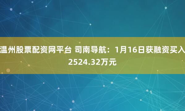 温州股票配资网平台 司南导航：1月16日获融资买入2524.32万元