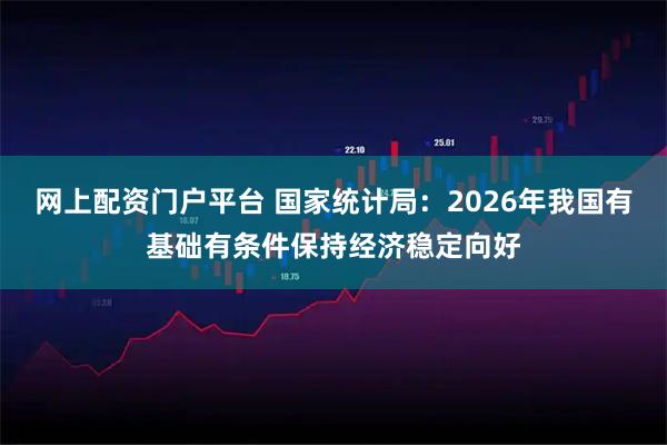 网上配资门户平台 国家统计局：2026年我国有基础有条件保持经济稳定向好
