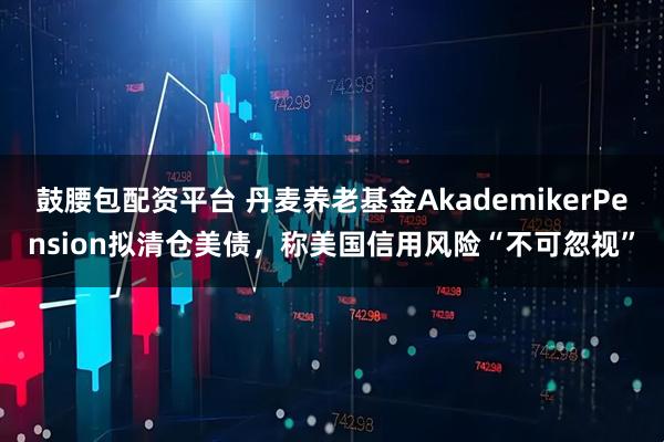 鼓腰包配资平台 丹麦养老基金AkademikerPension拟清仓美债，称美国信用风险“不可忽视”
