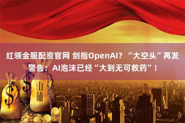 红领金服配资官网 剑指OpenAI？“大空头”再发警告：AI泡沫已经“大到无可救药”！